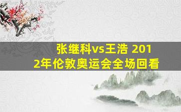 张继科vs王浩 2012年伦敦奥运会全场回看